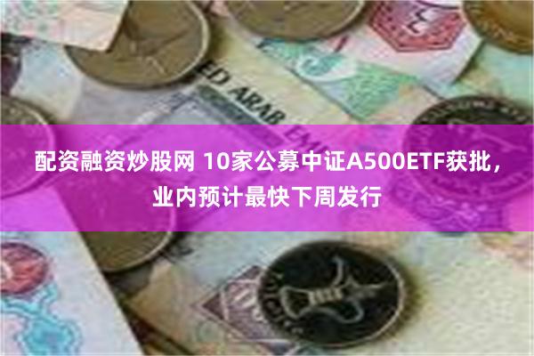 配资融资炒股网 10家公募中证A500ETF获批，业内预计最快下周发行