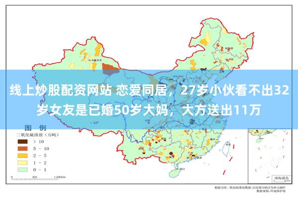 线上炒股配资网站 恋爱同居，27岁小伙看不出32岁女友是已婚50岁大妈，大方送出11万