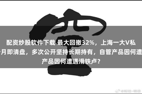 配资炒股软件下载 最大回撤32%，上海一大V私募成立9个月即清盘，多次公开坚持长期持有，自管产品因何遭遇滑铁卢？