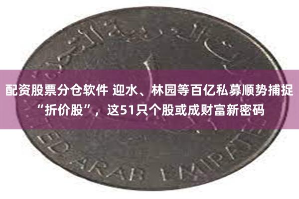 配资股票分仓软件 迎水、林园等百亿私募顺势捕捉“折价股”，这51只个股或成财富新密码