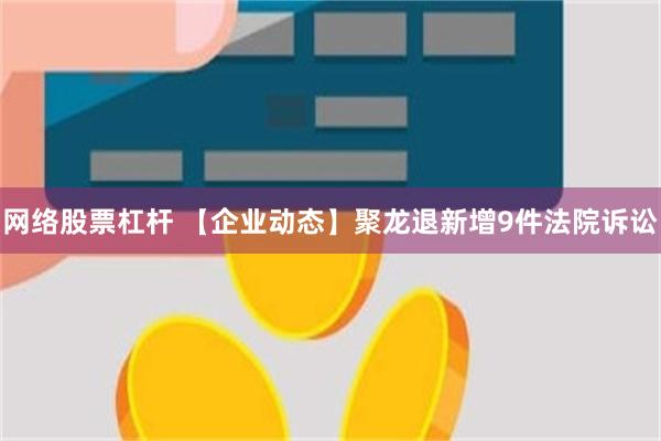 网络股票杠杆 【企业动态】聚龙退新增9件法院诉讼