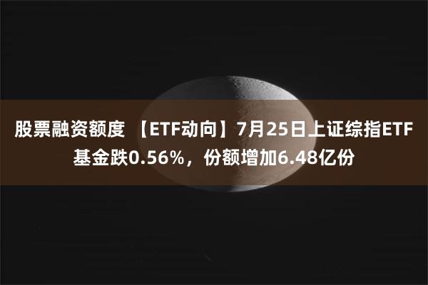 股票融资额度 【ETF动向】7月25日上证综指ETF基金跌0.56%，份额增加6.48亿份