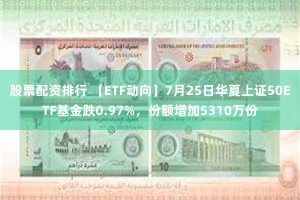 股票配资排行 【ETF动向】7月25日华夏上证50ETF基金跌0.97%，份额增加5310万份