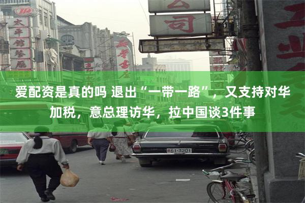 爱配资是真的吗 退出“一带一路”，又支持对华加税，意总理访华，拉中国谈3件事