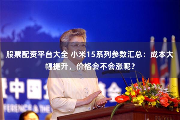 股票配资平台大全 小米15系列参数汇总：成本大幅提升，价格会不会涨呢？