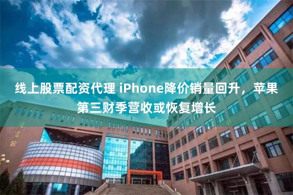 线上股票配资代理 iPhone降价销量回升，苹果第三财季营收或恢复增长