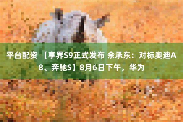 平台配资 【享界S9正式发布 余承东：对标奥迪A8、奔驰S】8月6日下午，华为