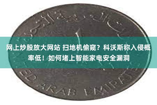 网上炒股放大网站 扫地机偷窥？科沃斯称入侵概率低！如何堵上智能家电安全漏洞