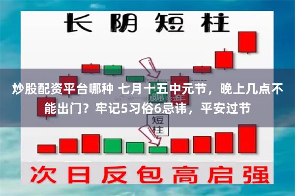 炒股配资平台哪种 七月十五中元节，晚上几点不能出门？牢记5习俗6忌讳，平安过节