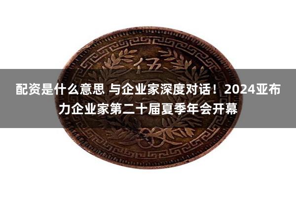 配资是什么意思 与企业家深度对话！2024亚布力企业家第二十届夏季年会开幕