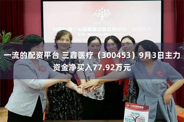 一流的配资平台 三鑫医疗（300453）9月3日主力资金净买入77.92万元