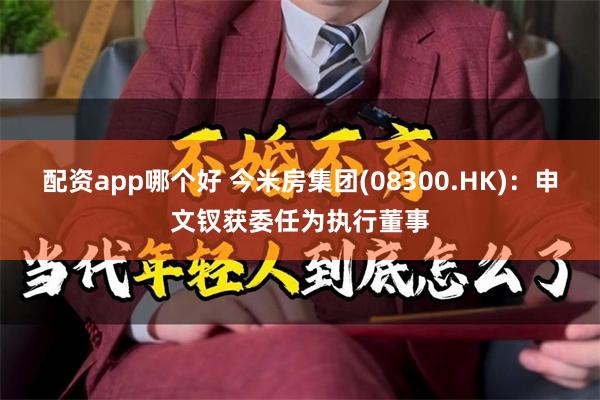 配资app哪个好 今米房集团(08300.HK)：申文钗获委任为执行董事