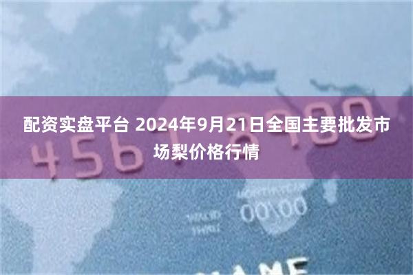 配资实盘平台 2024年9月21日全国主要批发市场梨价格行情