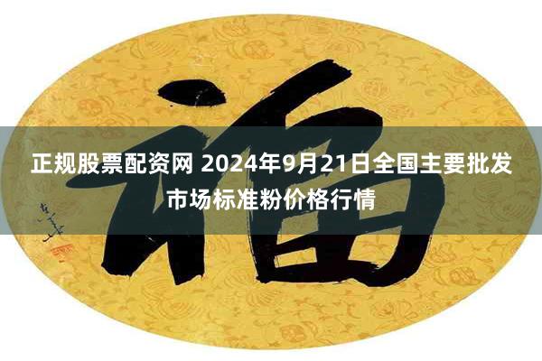 正规股票配资网 2024年9月21日全国主要批发市场标准粉价格行情