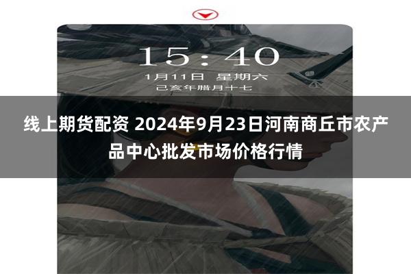 线上期货配资 2024年9月23日河南商丘市农产品中心批发市场价格行情