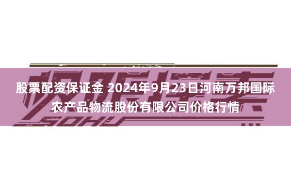 股票配资保证金 2024年9月23日河南万邦国际农产品物流股份有限公司价格行情