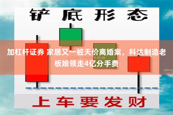 加杠杆证券 家居又一桩天价离婚案，科达制造老板娘领走4亿分手费