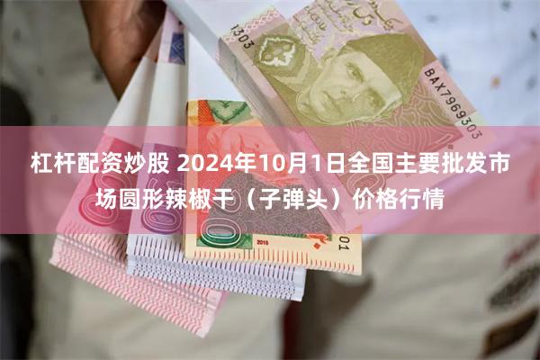 杠杆配资炒股 2024年10月1日全国主要批发市场圆形辣椒干（子弹头）价格行情