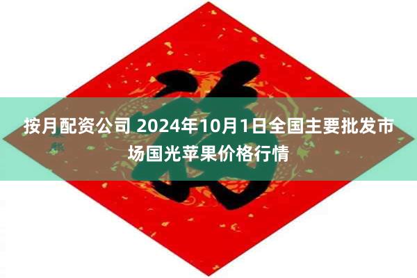 按月配资公司 2024年10月1日全国主要批发市场国光苹果价格行情