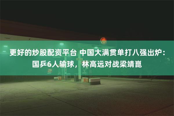 更好的炒股配资平台 中国大满贯单打八强出炉：国乒6人输球，林高远对战梁靖崑