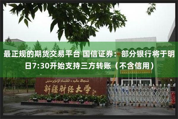 最正规的期货交易平台 国信证券：部分银行将于明日7:30开始支持三方转账（不含信用）