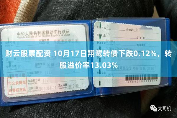 财云股票配资 10月17日翔鹭转债下跌0.12%，转股溢价率13.03%