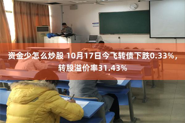 资金少怎么炒股 10月17日今飞转债下跌0.33%，转股溢价率31.43%