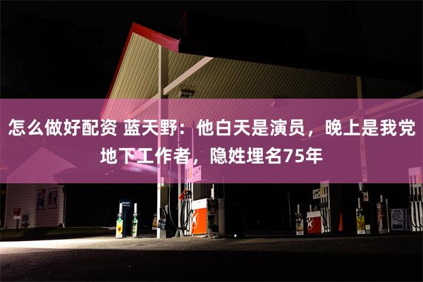 怎么做好配资 蓝天野：他白天是演员，晚上是我党地下工作者，隐姓埋名75年