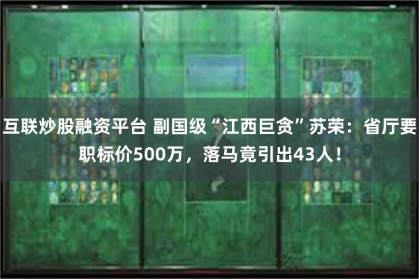 互联炒股融资平台 副国级“江西巨贪”苏荣：省厅要职标价500万，落马竟引出43人！