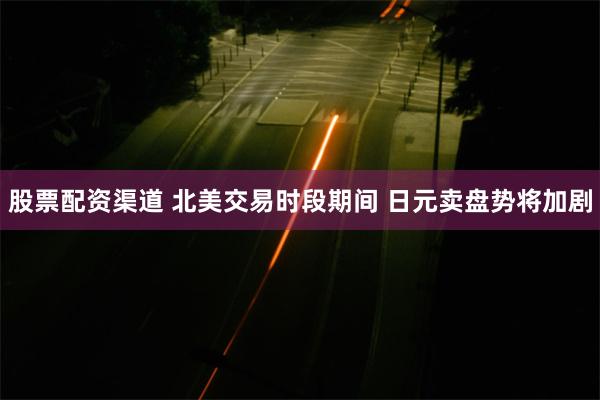 股票配资渠道 北美交易时段期间 日元卖盘势将加剧