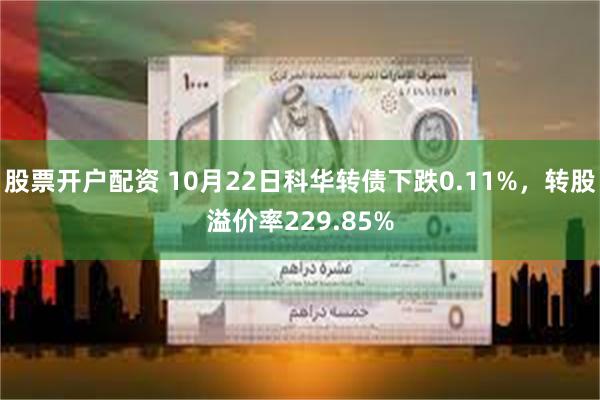 股票开户配资 10月22日科华转债下跌0.11%，转股溢价率229.85%