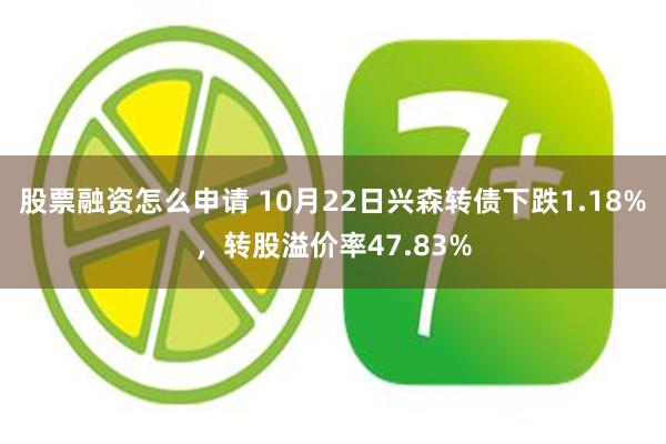 股票融资怎么申请 10月22日兴森转债下跌1.18%，转股溢价率47.83%