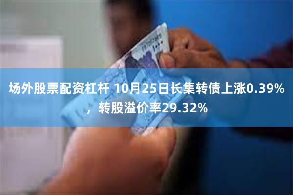 场外股票配资杠杆 10月25日长集转债上涨0.39%，转股溢价率29.32%