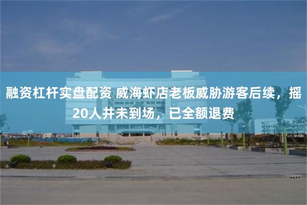 融资杠杆实盘配资 威海虾店老板威胁游客后续，摇20人并未到场，已全额退费