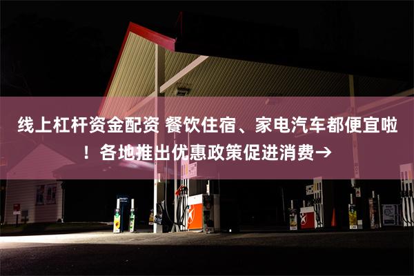 线上杠杆资金配资 餐饮住宿、家电汽车都便宜啦！各地推出优惠政策促进消费→