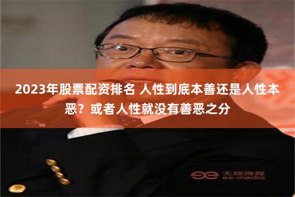 2023年股票配资排名 人性到底本善还是人性本恶？或者人性就没有善恶之分