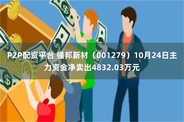 P2P配资平台 强邦新材（001279）10月24日主力资金净卖出4832.03万元