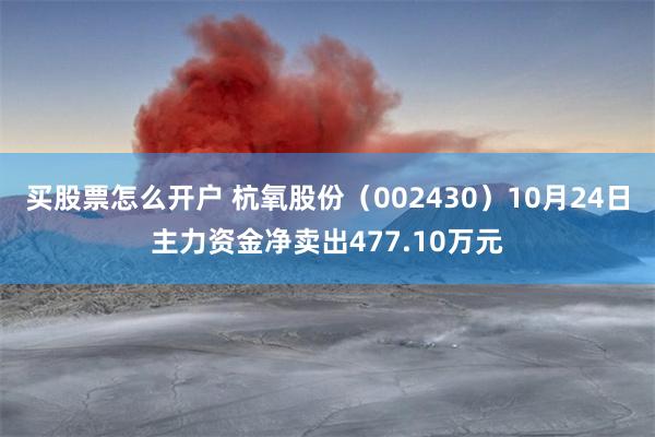 买股票怎么开户 杭氧股份（002430）10月24日主力资金净卖出477.10万元