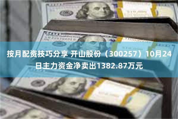 按月配资技巧分享 开山股份（300257）10月24日主力资金净卖出1382.87万元