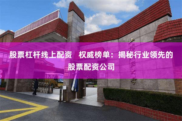 股票杠杆线上配资   权威榜单：揭秘行业领先的股票配资公司