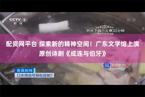 配资网平台 探索新的精神空间！广东文学馆上演原创诗剧《成连与伯牙》