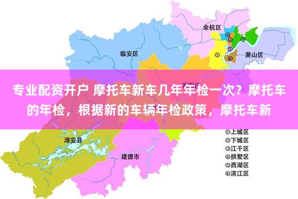 专业配资开户 摩托车新车几年年检一次？摩托车的年检，根据新的车辆年检政策，摩托车新