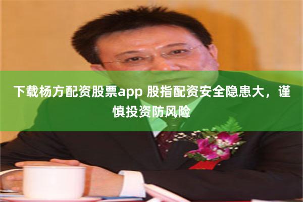 下载杨方配资股票app 股指配资安全隐患大，谨慎投资防风险