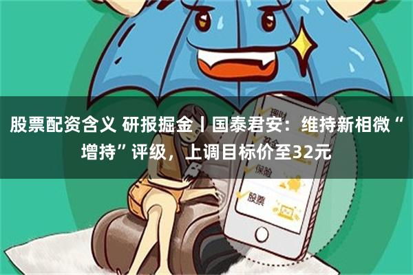 股票配资含义 研报掘金丨国泰君安：维持新相微“增持”评级，上调目标价至32元