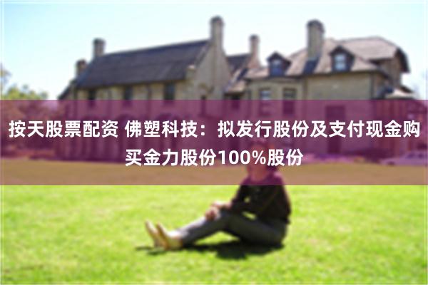 按天股票配资 佛塑科技：拟发行股份及支付现金购买金力股份100%股份