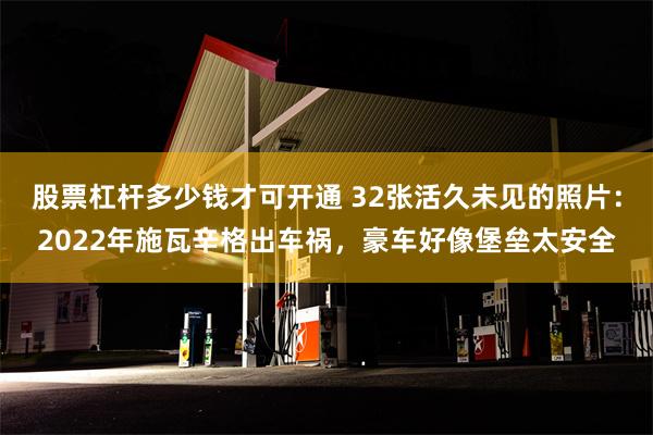 股票杠杆多少钱才可开通 32张活久未见的照片：2022年施瓦辛格出车祸，豪车好像堡垒太安全