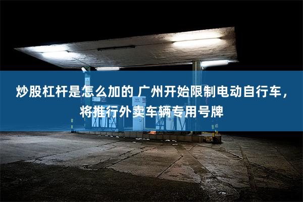 炒股杠杆是怎么加的 广州开始限制电动自行车，将推行外卖车辆专用号牌