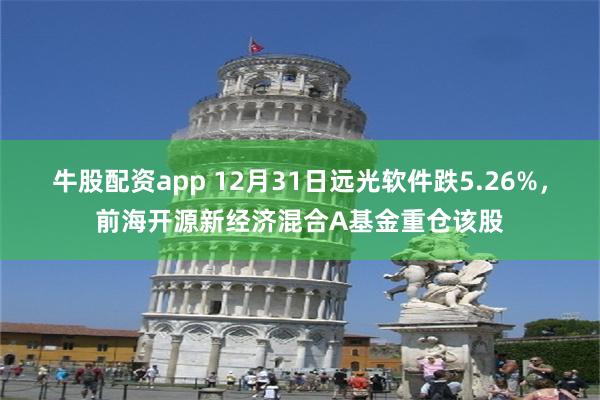 牛股配资app 12月31日远光软件跌5.26%，前海开源新经济混合A基金重仓该股