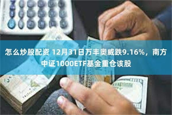 怎么炒股配资 12月31日万丰奥威跌9.16%，南方中证1000ETF基金重仓该股