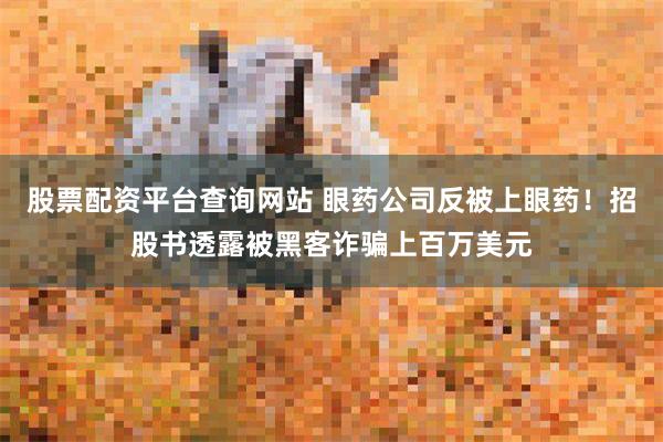 股票配资平台查询网站 眼药公司反被上眼药！招股书透露被黑客诈骗上百万美元